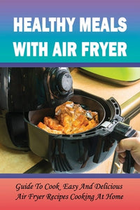 Healthy Meals With Air Fryer: Guide To Cook Easy And Delicious Air Fryer Recipes Cooking At Home: What Are The Pros And Cons Of An Air Fryer? - Paperback-0